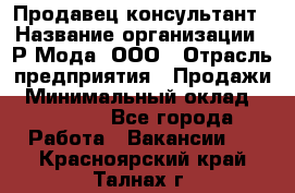 Продавец-консультант › Название организации ­ Р-Мода, ООО › Отрасль предприятия ­ Продажи › Минимальный оклад ­ 22 000 - Все города Работа » Вакансии   . Красноярский край,Талнах г.